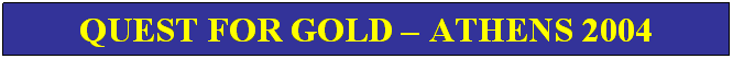Text Box: QUEST FOR GOLD – ATHENS 2004